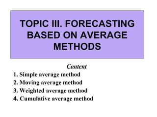 TOPIC IIІ. FORECASTING 
BASED ON AVERAGE 
METHODS 
Content 
1. Simple average method 
2. Moving average method 
3. Weighted average method 
4. Cumulative average method 
 