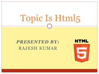 PRESENTED BY:
RAJESH KUMAR
Topic Is Html5
 