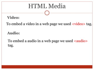 HTML Media
Video:
To embed a video in a web page we used <video> tag.
Audio:
To embed a audio in a web page we used <audio>
tag.
 