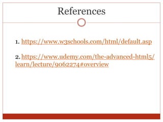 References
1. https://www.w3schools.com/html/default.asp
2.https://www.udemy.com/the-advanced-html5/
learn/lecture/9062274#overview
 