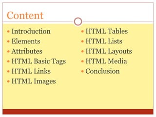 Content
 Introduction
 Elements
 Attributes
 HTML Basic Tags
 HTML Links
 HTML Images
 HTML Tables
 HTML Lists
 HTML Layouts
 HTML Media
 Conclusion
 