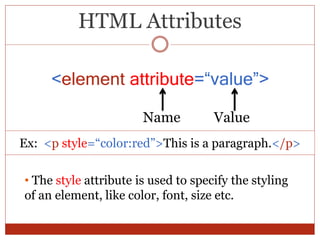 HTML Attributes
<element attribute=“value”>
Name Value
Ex: <p style=“color:red”>This is a paragraph.</p>
• The style attribute is used to specify the styling
of an element, like color, font, size etc.
 
