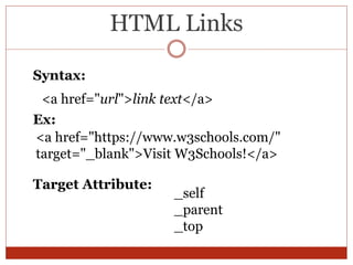 HTML Links
<a href="url">link text</a>
Syntax:
<a href="https://www.w3schools.com/"
target="_blank">Visit W3Schools!</a>
Ex:
_self
_parent
_top
Target Attribute:
 