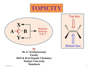 C
X
Y
A B
Relation
between
X & Y
TOPICITY
By
Dr. G. Krishnaswamy
Faculty
DOS & R in Organic Chemistry
Tumkur University
Tumakuru
Bottom face
Top face
10/6/2019 1
 