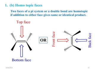 1. (b) Homo topic faces
Two faces of a pi system or a double bond are homotopic
if addition to either face gives same or identical product.
Bottom face
Top face
Backface
Frontface
OR
10/6/2019 12
 