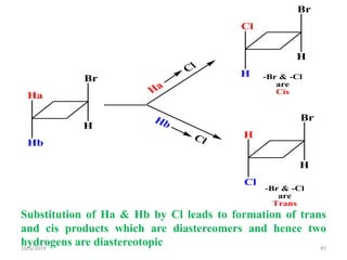 Ha
Cl
Hb
Cl
-Br & -Cl
are
Trans
-Br & -Cl
are
Cis
Br
H
Ha
Hb
Br
H
Cl
H
Br
H
H
Cl
Substitution of Ha & Hb by Cl leads to formation of trans
and cis products which are diastereomers and hence two
hydrogens are diastereotopic10/6/2019 45
 