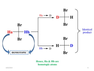 Br
Br
Ha Hb
Ha D
Hb D
Br
Br
D H
Br
Br
H D
Identical
product
HOMOTOPIC
Hence, Ha & Hb are
homotopic atoms
10/6/2019 8
 