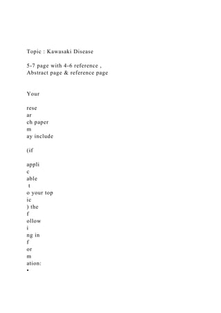 Topic : Kawasaki Disease
5-7 page with 4-6 reference ,
Abstract page & reference page
Your
rese
ar
ch paper
m
ay include
(if
appli
c
able
t
o your top
ic
) the
f
ollow
i
ng in
f
or
m
ation:
•
 