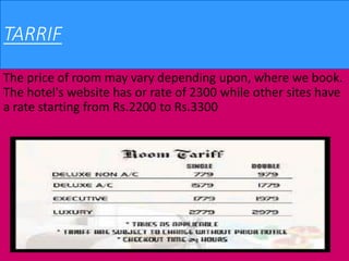 TARRIF
The price of room may vary depending upon, where we book.
The hotel's website has or rate of 2300 while other sites have
a rate starting from Rs.2200 to Rs.3300
 