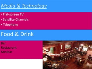 Media & Technology
• Flat-screen TV
• Satellite Channels
• Telephone
Food & Drink
Bar
Restaurant
Minibar
 