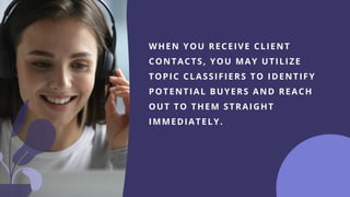 WHEN YOU RECEIVE CLIENT
CONTACTS, YOU MAY UTILIZE
TOPIC CLASSIFIERS TO IDENTIFY
POTENTIAL BUYERS AND REACH
OUT TO THEM STRAIGHT
IMMEDIATELY.
 