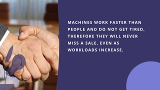 MACHINES WORK FASTER THAN
PEOPLE AND DO NOT GET TIRED,
THEREFORE THEY WILL NEVER
MISS A SALE, EVEN AS
WORKLOADS INCREASE.
 