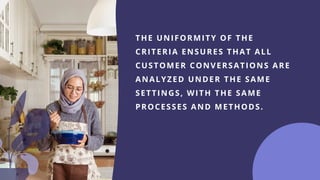 THE UNIFORMITY OF THE
CRITERIA ENSURES THAT ALL
CUSTOMER CONVERSATIONS ARE
ANALYZED UNDER THE SAME
SETTINGS, WITH THE SAME
PROCESSES AND METHODS.
 