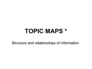 TOPIC MAPS *
Structure and relationships of information
 
