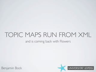 TOPIC MAPS RUN FROM XML
                and is coming back with Flowers




Benjamin Bock
 