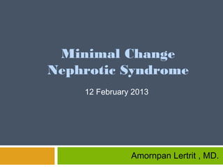 Minimal Change
Nephrotic Syndrome
12 February 2013
Amornpan Lertrit , MD.
 