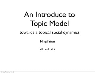 An Introduce to
                             Topic Model
                          towards a topical social dynamics
                                     Mingli Yuan

                                     2012-11-12




Monday, November 12, 12
 