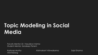 Topic Modeling in Social
Media
Faculty Mentor: Dr. Vasudeva Varma
Student Mentor: Sandeep Panem
Kashyap Murthy Krishnakant Vishwakarma Sajal Sharma
Vinil Narang
 