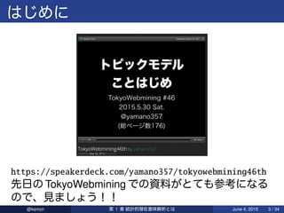 https://speakerdeck.com/yamano357/tokyowebmining46th
先日 TokyoWebmining 資料 参考
、見 ！！
@ksmzn 第 1 章 統計的潜在意味解析 June 4, 2015 3 / 34
 