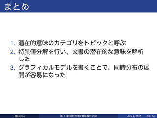 1. 潜在的意味 呼
2. 特異値分解 行 、文書 潜在的 意味 解析
3. 書 、同時分布 展
開 容易
@ksmzn 第 1 章 統計的潜在意味解析 June 4, 2015 33 / 34
 