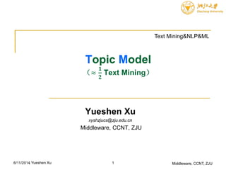 Topic Model
（≈
𝟏
𝟐
Text Mining）
Yueshen Xu
xyshzjucs@zju.edu.cn
Middleware, CCNT, ZJU
Middleware, CCNT, ZJU6/11/2014
Text Mining&NLP&ML
1, Yueshen Xu
 
