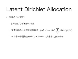 Latent Dirichlet Allocation
• PLSIのベイズ化
• ちなみにこのモデルでは
• 文書dのことは完全に忘れる
• d中の単語集合w=w1, w2…wNで文書を代表させる
 