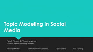 Topic Modeling in Social
Media
Faculty Mentor: Dr. Vasudeva Varma
Student Mentor: Sandeep Panem
Kashyap Murthy Krishnakant Vishwakarma Sajal Sharma Vinil Narang
 