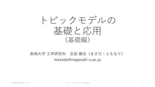 トピックモデルの
基礎と応用
（基礎編）
長崎大学 工学研究科 正田 備也（まさだ・ともなり）
masada@nagasaki-u.ac.jp
2019年3月23日（土） 1トピックモデルとその周辺
 