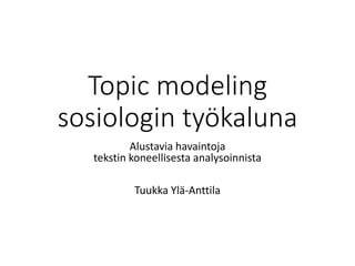 Topic modeling
sosiologin työkaluna
Alustavia havaintoja
tekstin koneellisesta analysoinnista
Tuukka Ylä-Anttila
 