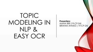 TOPIC
MODELING IN
NLP &
EASY OCR
Presenters:
AMNA BIBI (19-CP-04)
IBRAHIM AHMED ( 19-CP-24)
 