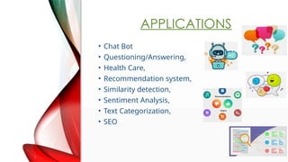 APPLICATIONS
? Chat Bot
? Questioning/Answering,
? Health Care,
? Recommendation system,
? Similarity detection,
? Sentiment Analysis,
? Text Categorization,
? SEO
 