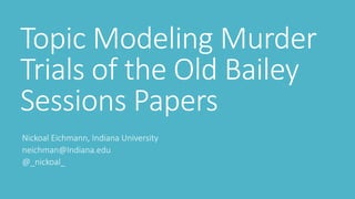 Topic Modeling Murder
Trials of the Old Bailey
Sessions Papers
Nickoal Eichmann, Indiana University
neichman@Indiana.edu
@_nickoal_
 