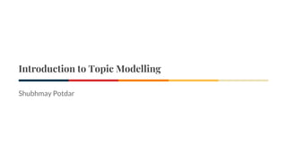 Introduction to Topic Modelling
Shubhmay Potdar
 