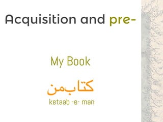 Acquisition and pre-
My Book
‫‌من‬‫ب‬‫کتا‬
ketaab -e- man
 
