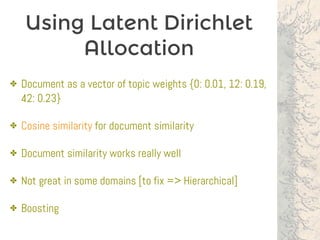 Using Latent Dirichlet
Allocation
✤ Document as a vector of topic weights {0: 0.01, 12: 0.19,
42: 0.23}
✤ Cosine similarity for document similarity
✤ Document similarity works really well
✤ Not great in some domains [to fix => Hierarchical]
✤ Boosting
 