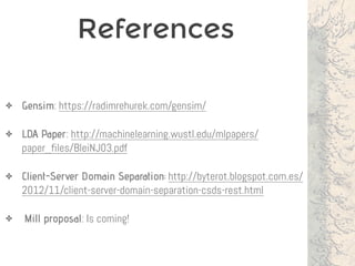 References
✤ Gensim: https://radimrehurek.com/gensim/
✤ LDA Paper: http://machinelearning.wustl.edu/mlpapers/
paper_files/BleiNJ03.pdf
✤ Client-Server Domain Separation: http://byterot.blogspot.com.es/
2012/11/client-server-domain-separation-csds-rest.html
✤ Mill proposal: Is coming!
 