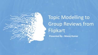 Topic Modelling to
Group Reviews from
Flipkart
Presented By : Manoj Kumar
 