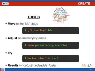 28
CREATE
TOPICS
$	git	checkout	lda
$	docker	start	-i	test
• Adjust parameter.properties
• Move to the ‘lda’ stage
• Try
$	nano	parameters.properties
• Results in ‘output/models/lda' folder
 
