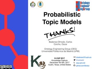 Probabilistic
Topic Models
Badenes-Olmedo, Carlos
Corcho, Oscar
Ontology Engineering Group (OEG)
Universidad Politécnica de Madrid (UPM)
K-CAP 2017
Knowledge Capture

December 4th-6th, 2017

Austin, Texas, United States
cbadenes@fi.upm.es
@carbadol
github.com/librairy
oeg-upm.net
 