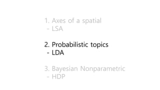 1. Axes of a spatial
- LSA
2. Probabilistic topics
- LDA
3. Bayesian Nonparametric
- HDP
 