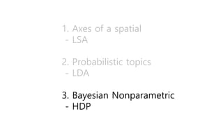 1. Axes of a spatial
- LSA
2. Probabilistic topics
- LDA
3. Bayesian Nonparametric
- HDP
 