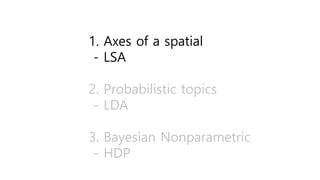 1. Axes of a spatial
- LSA
2. Probabilistic topics
- LDA
3. Bayesian Nonparametric
- HDP
 