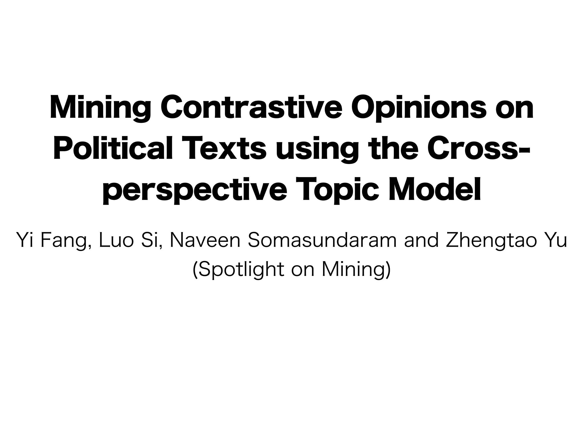 Mining Contrastive Opinions on
   Political Texts using the Cross-
      perspective Topic Model
Yi Fang, Luo Si, Naveen Somasundaram and Zhengtao Yu
                   (Spotlight on Mining)
 
