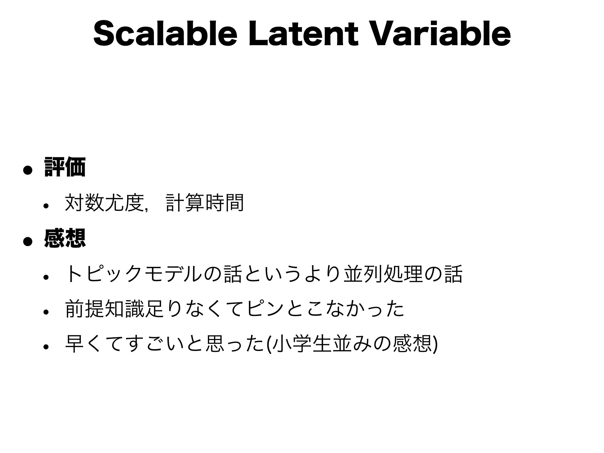 Scalable Latent Variable



• 評価
 • 対数尤度，計算時間
• 感想
 • トピックモデルの話というより並列処理の話
 • 前提知識足りなくてピンとこなかった
 • 早くてすごいと思った(小学生並みの感想)
 