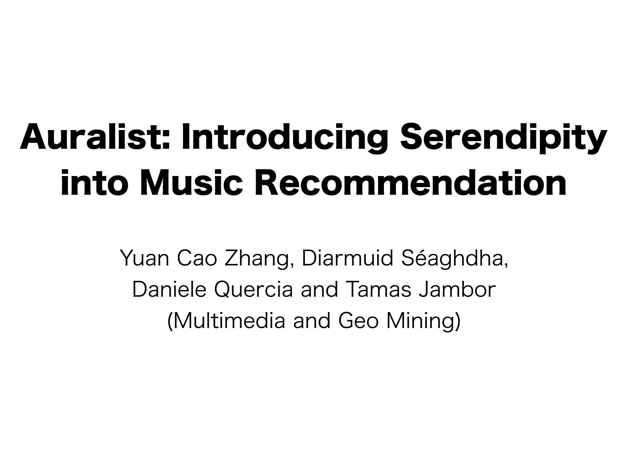 Auralist: Introducing Serendipity
  into Music Recommendation

     Yuan Cao Zhang, Diarmuid Séaghdha,
      Daniele Quercia and Tamas Jambor
         (Multimedia and Geo Mining)
 
