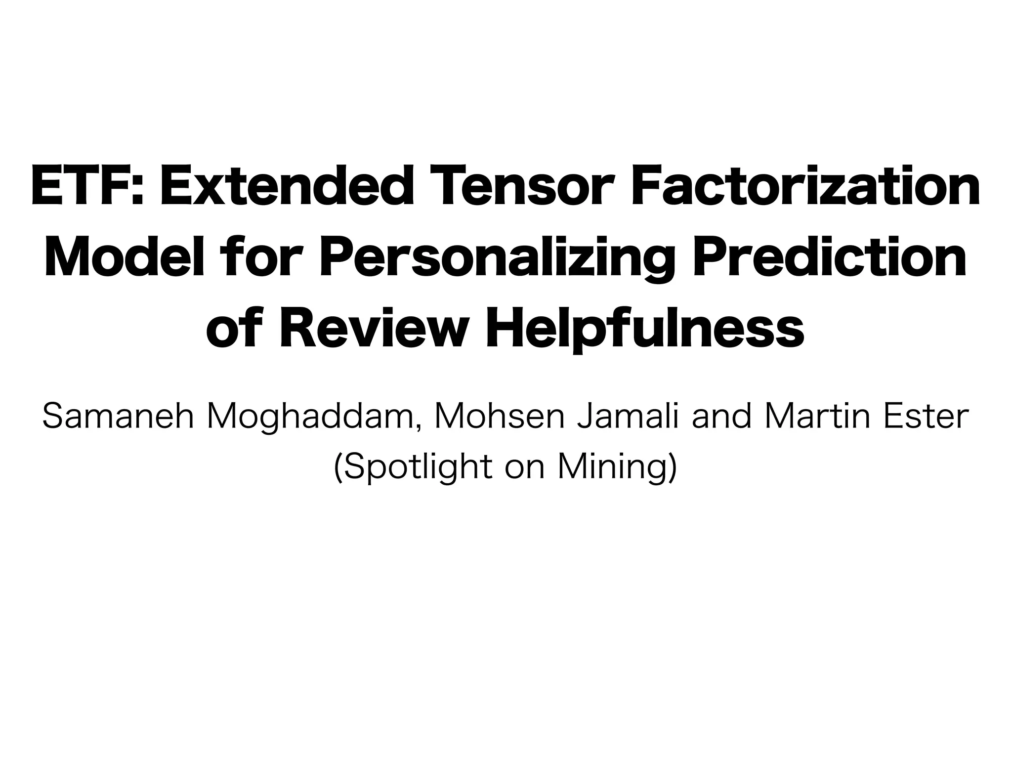 ETF: Extended Tensor Factorization
Model for Personalizing Prediction
      of Review Helpfulness
Samaneh Moghaddam, Mohsen Jamali and Martin Ester
             (Spotlight on Mining)
 