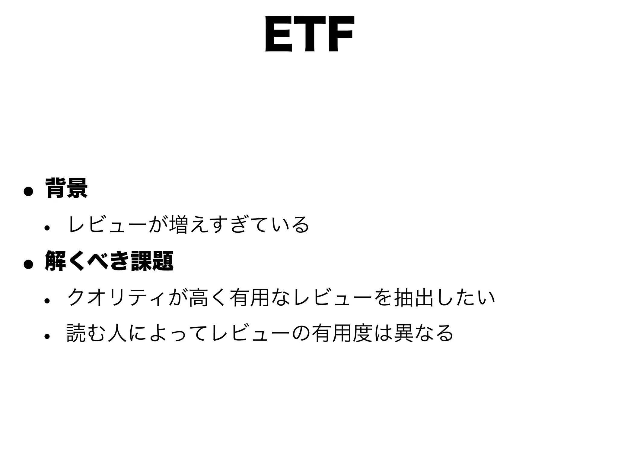 ETF


• 背景
 • レビューが増えすぎている
• 解くべき課題
 • クオリティが高く有用なレビューを抽出したい
 • 読む人によってレビューの有用度は異なる
 