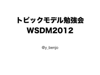 トピックモデル勉強会
  WSDM2012

   @y_benjo
 