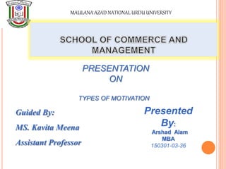 PRESENTATION
ON
TYPES OF MOTIVATION
Guided By:
MS. Kavita Meena
Assistant Professor
Presented
By:
Arshad Alam
MBA
150301-03-36
MAULANA AZAD NATIONAL URDU UNIVERSITY
 