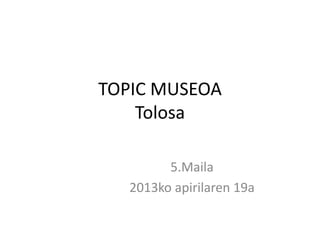TOPIC MUSEOA
Tolosa
5.Maila
2013ko apirilaren 19a
 